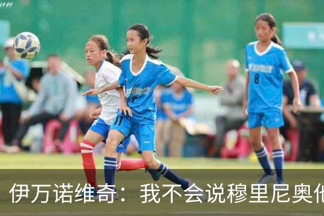 伊万诺维奇：我不会说穆里尼奥他坏话，但在他手下出场难以预料