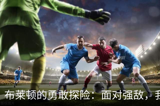 布莱顿的勇敢探险：面对强敌，我们的目标不止于生存