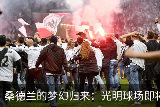 桑德兰的梦幻归来：光明球场即将点燃！